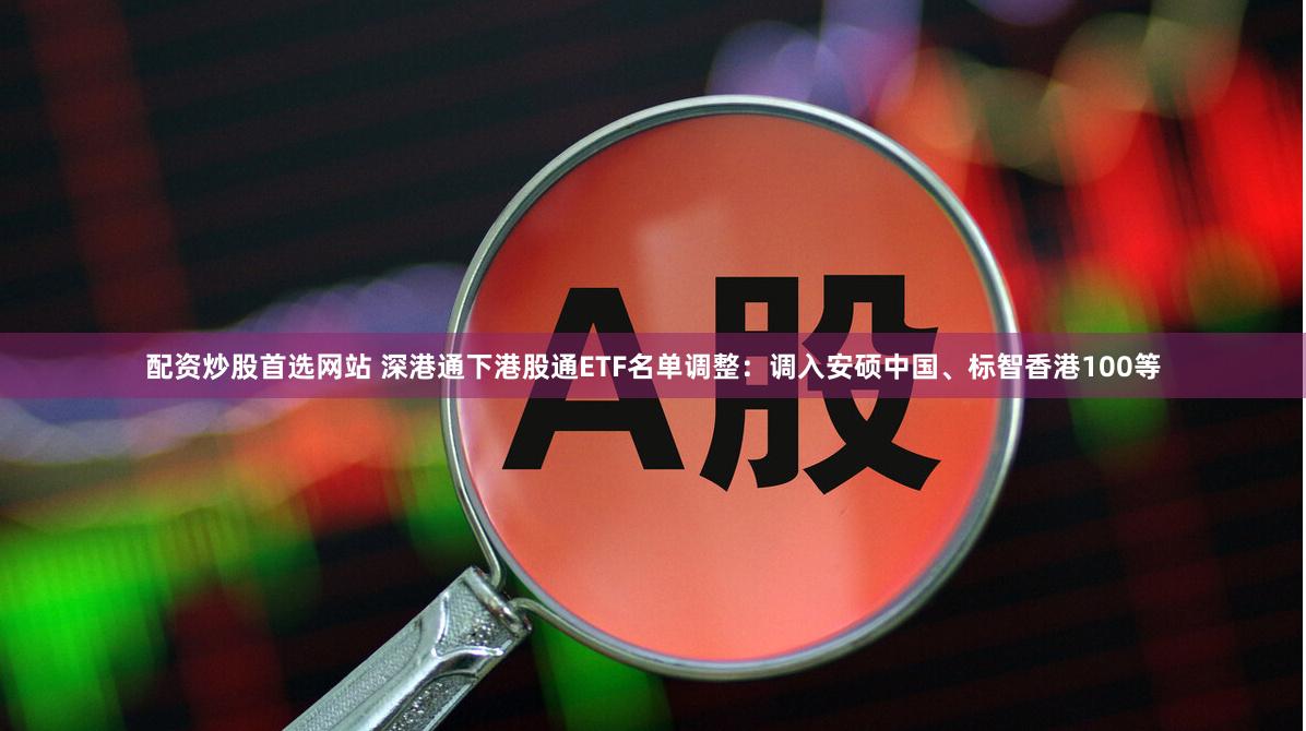 配资炒股首选网站 深港通下港股通ETF名单调整：调入安硕中国、标智香港100等