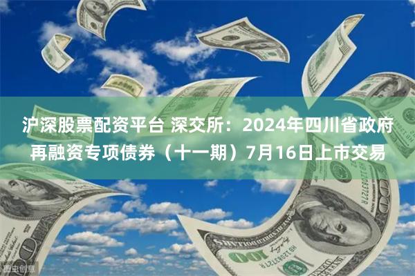 沪深股票配资平台 深交所：2024年四川省政府再融资专项债券（十一期）7月16日上市交易