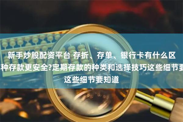 新手炒股配资平台 存折、存单、银行卡有什么区别?哪种存款更安全?定期存款的种类和选择技巧这些细节要知道