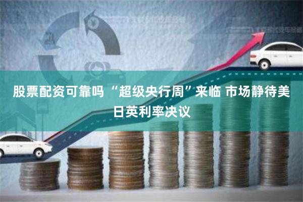 股票配资可靠吗 “超级央行周”来临 市场静待美日英利率决议