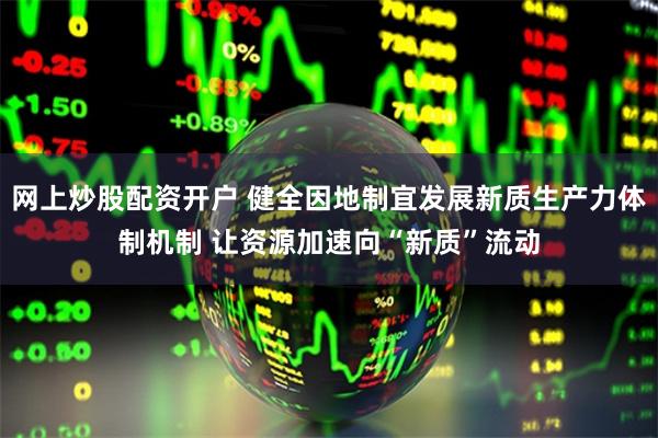 网上炒股配资开户 健全因地制宜发展新质生产力体制机制 让资源加速向“新质”流动