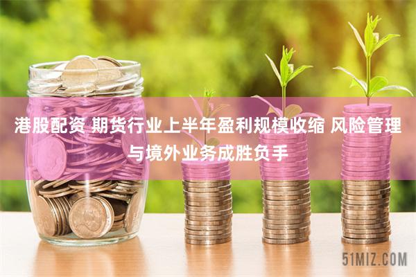 港股配资 期货行业上半年盈利规模收缩 风险管理与境外业务成胜负手