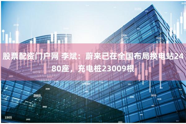 股票配资门户网 李斌：蔚来已在全国布局换电站2480座，充电桩23009根