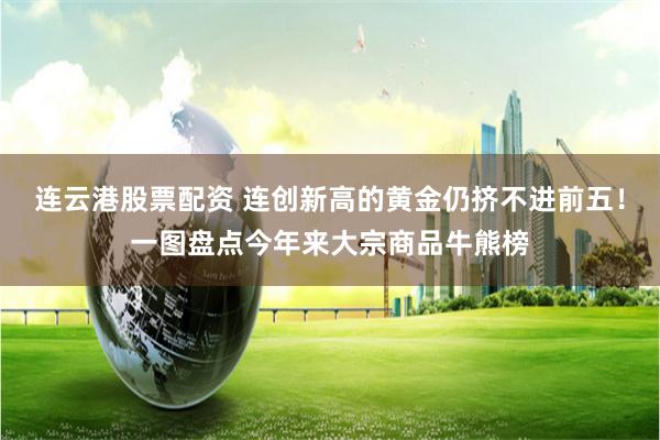 连云港股票配资 连创新高的黄金仍挤不进前五！一图盘点今年来大宗商品牛熊榜