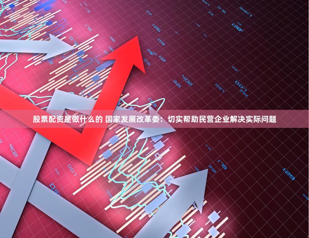 股票配资是做什么的 国家发展改革委：切实帮助民营企业解决实际问题