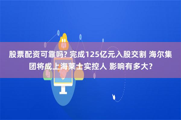 股票配资可靠吗? 完成125亿元入股交割 海尔集团将成上海莱士实控人 影响有多大？