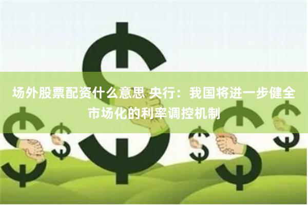 场外股票配资什么意思 央行：我国将进一步健全市场化的利率调控机制
