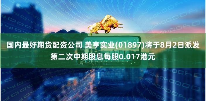 国内最好期货配资公司 美亨实业(01897)将于8月2日派发第二次中期股息每股0.017港元