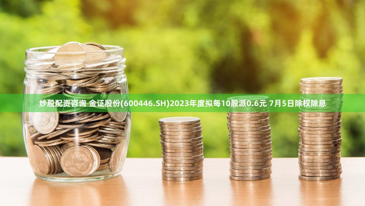 炒股配资咨询 金证股份(600446.SH)2023年度拟每10股派0.6元 7月5日除权除息