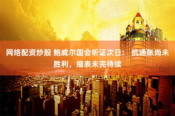 网络配资炒股 鲍威尔国会听证次日： 抗通胀尚未胜利，缩表未完待续