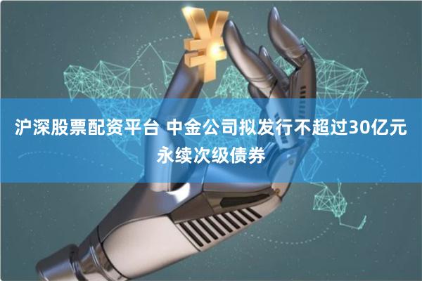 沪深股票配资平台 中金公司拟发行不超过30亿元永续次级债券