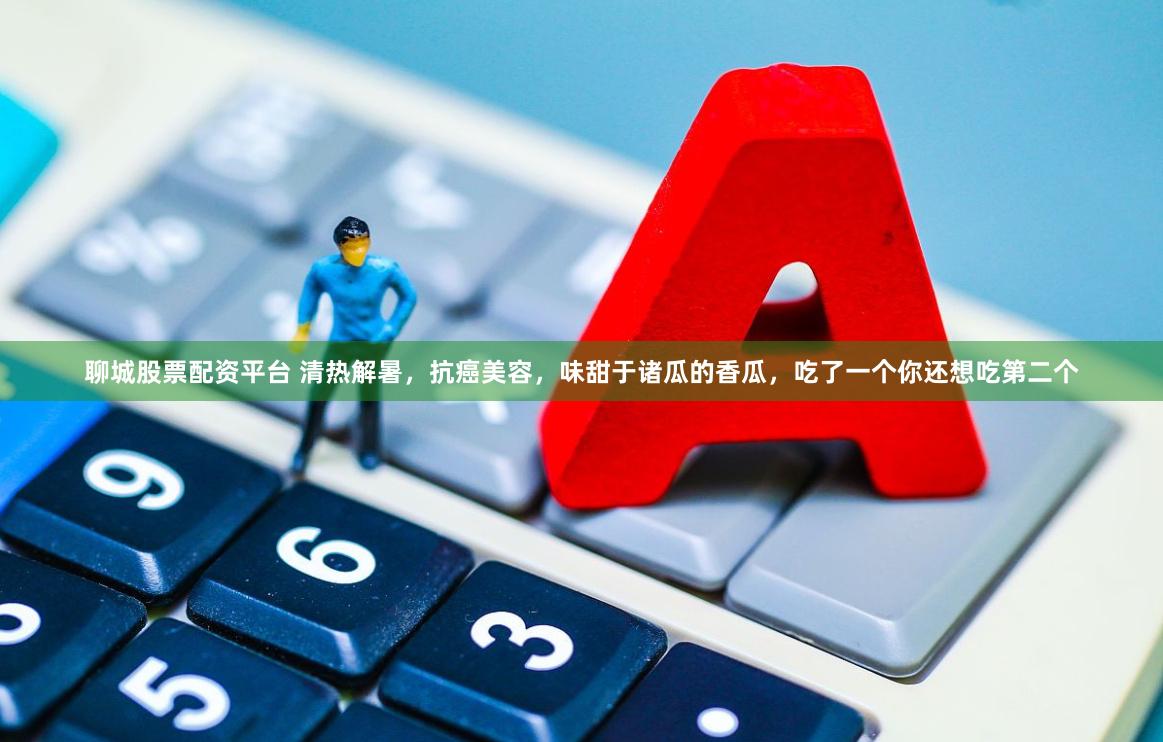聊城股票配资平台 清热解暑，抗癌美容，味甜于诸瓜的香瓜，吃了一个你还想吃第二个