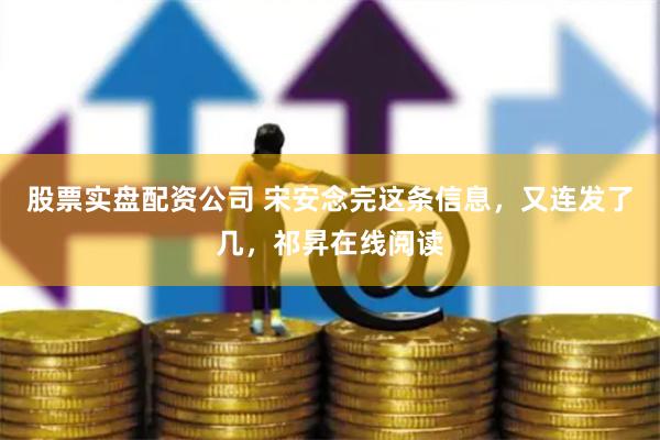 股票实盘配资公司 宋安念完这条信息，又连发了几，祁昇在线阅读