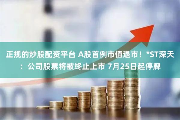 正规的炒股配资平台 A股首例市值退市！*ST深天：公司股票将被终止上市 7月25日起停牌