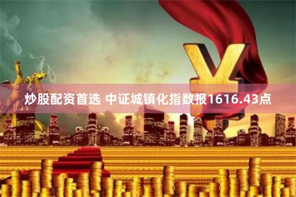 炒股配资首选 中证城镇化指数报1616.43点