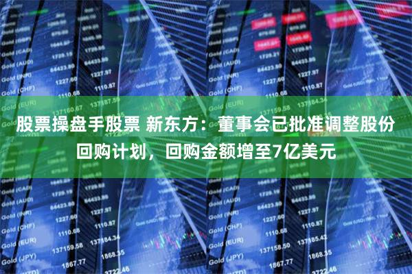 股票操盘手股票 新东方：董事会已批准调整股份回购计划，回购金额增至7亿美元