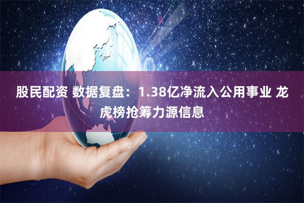 股民配资 数据复盘：1.38亿净流入公用事业 龙虎榜抢筹力源信息