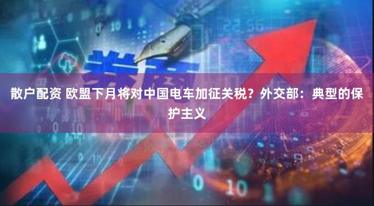 散户配资 欧盟下月将对中国电车加征关税？外交部：典型的保护主义