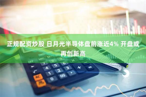 正规配资炒股 日月光半导体盘前涨近4% 开盘或再创新高