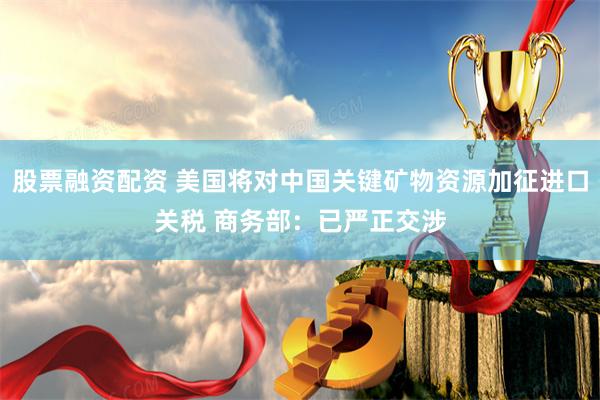 股票融资配资 美国将对中国关键矿物资源加征进口关税 商务部：已严正交涉