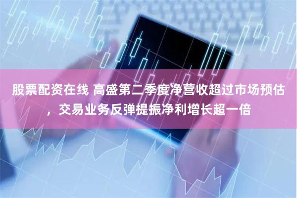 股票配资在线 高盛第二季度净营收超过市场预估，交易业务反弹提振净利增长超一倍
