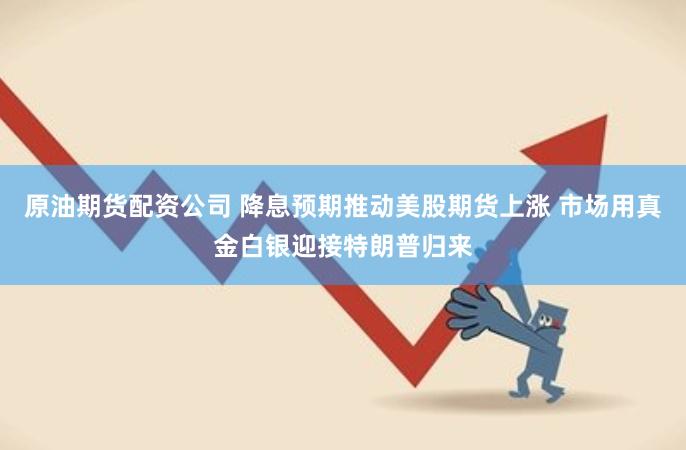 原油期货配资公司 降息预期推动美股期货上涨 市场用真金白银迎接特朗普归来
