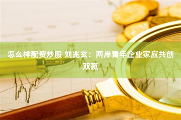 怎么样配资炒股 刘兆玄：两岸青年企业家应共创双赢