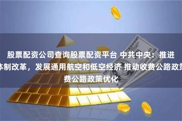 股票配资公司查询股票配资平台 中共中央：推进铁路体制改革，发展通用航空和低空经济 推动收费公路政策优化