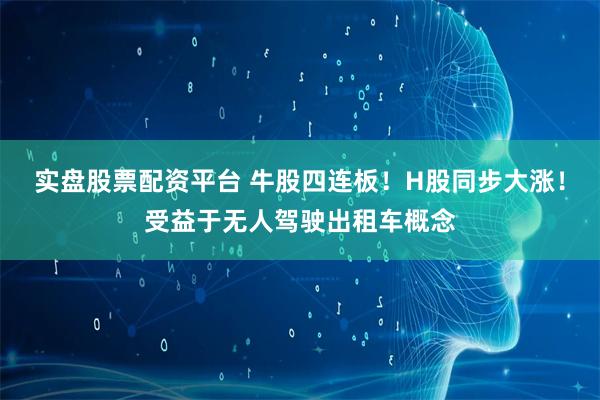 实盘股票配资平台 牛股四连板！H股同步大涨！受益于无人驾驶出租车概念