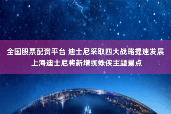 全国股票配资平台 迪士尼采取四大战略提速发展 上海迪士尼将新增蜘蛛侠主题景点