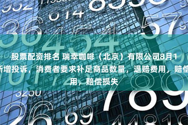 股票配资排名 瑞幸咖啡（北京）有限公司8月11日新增投诉，消费者要求补足商品数量，退赔费用，赔偿损失