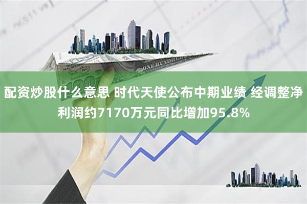 配资炒股什么意思 时代天使公布中期业绩 经调整净利润约7170万元同比增加95.8%