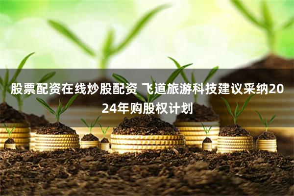 股票配资在线炒股配资 飞道旅游科技建议采纳2024年购股权计划