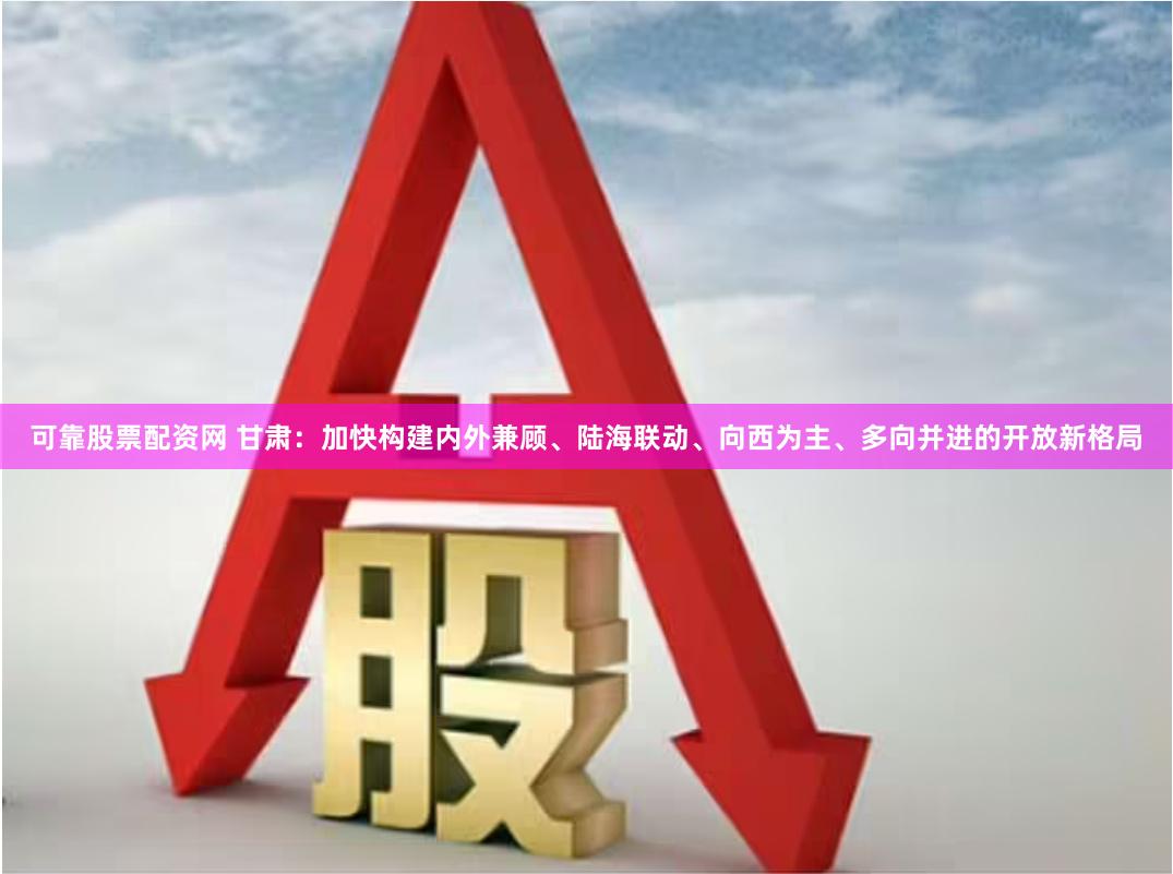 可靠股票配资网 甘肃：加快构建内外兼顾、陆海联动、向西为主、多向并进的开放新格局