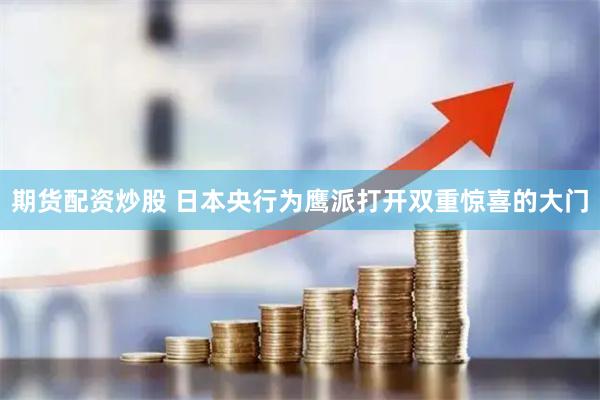 期货配资炒股 日本央行为鹰派打开双重惊喜的大门