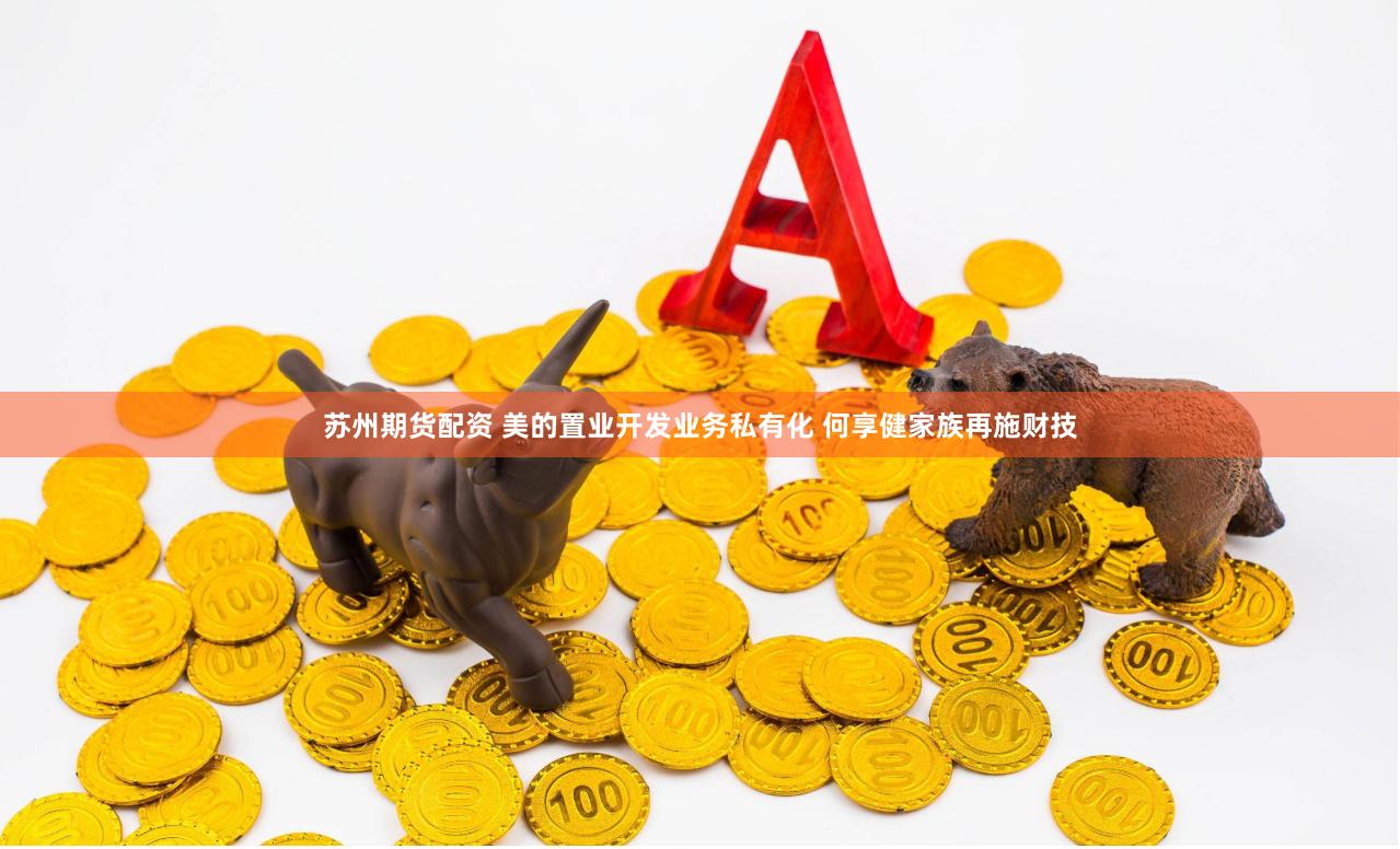 苏州期货配资 美的置业开发业务私有化 何享健家族再施财技
