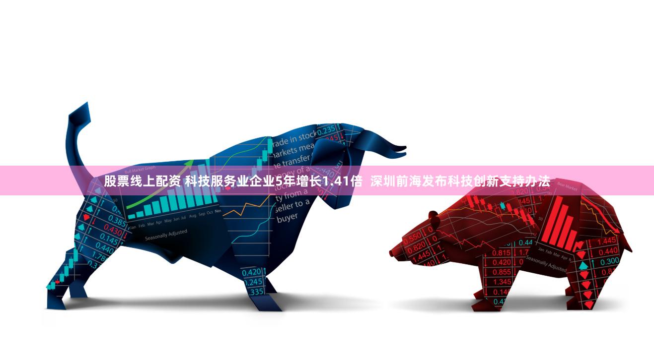 股票线上配资 科技服务业企业5年增长1.41倍  深圳前海发布科技创新支持办法