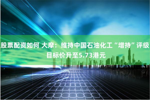 股票配资如何 大摩：维持中国石油化工“增持”评级 目标价升至5.73港元