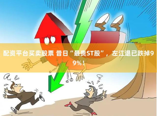 配资平台买卖股票 昔日“最贵ST股”，左江退已跌掉99%！