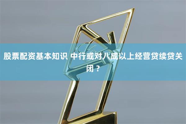 股票配资基本知识 中行或对八成以上经营贷续贷关闭 ?