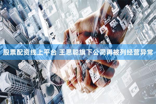 股票配资线上平台 王思聪旗下公司再被列经营异常