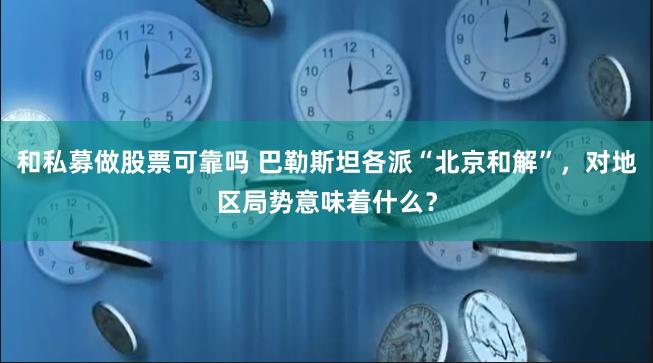 和私募做股票可靠吗 巴勒斯坦各派“北京和解”，对地区局势意味着什么？