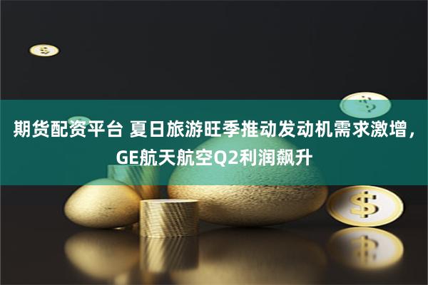 期货配资平台 夏日旅游旺季推动发动机需求激增，GE航天航空Q2利润飙升