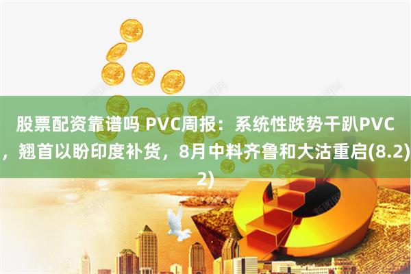 股票配资靠谱吗 PVC周报：系统性跌势干趴PVC，翘首以盼印度补货，8月中料齐鲁和大沽重启(8.2)