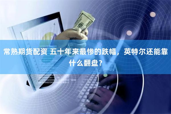 常熟期货配资 五十年来最惨的跌幅，英特尔还能靠什么翻盘？