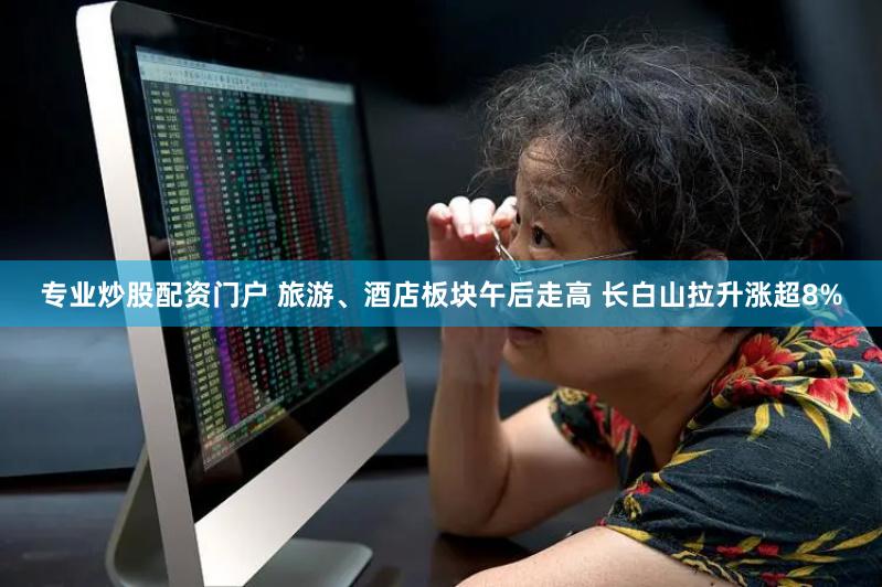 专业炒股配资门户 旅游、酒店板块午后走高 长白山拉升涨超8%