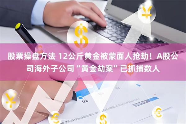 股票操盘方法 12公斤黄金被蒙面人抢劫！A股公司海外子公司“黄金劫案”已抓捕数人