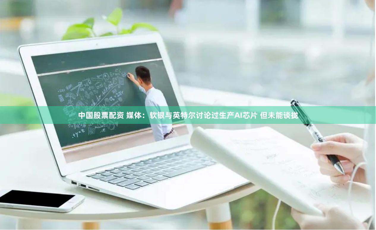 中国股票配资 媒体：软银与英特尔讨论过生产AI芯片 但未能谈拢