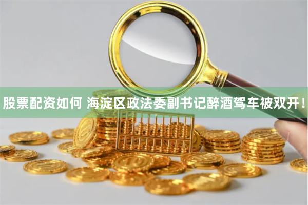 股票配资如何 海淀区政法委副书记醉酒驾车被双开！