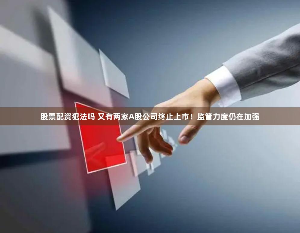 股票配资犯法吗 又有两家A股公司终止上市！监管力度仍在加强